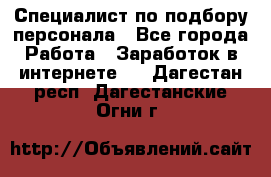 Специалист по подбору персонала - Все города Работа » Заработок в интернете   . Дагестан респ.,Дагестанские Огни г.